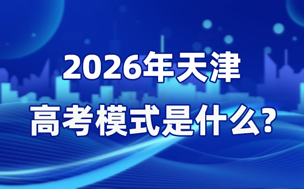 2026年天津高考模式是什么,是3+3模式嗎？