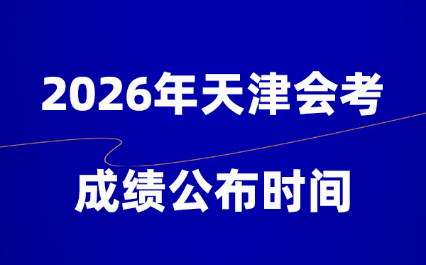 2026年天津會考成績什么時候出,一般多久公布？