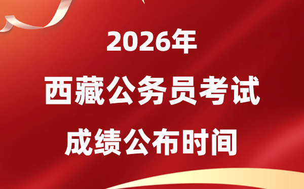 2026西藏公務(wù)員考試成績什么時(shí)候公布,3月下旬可查