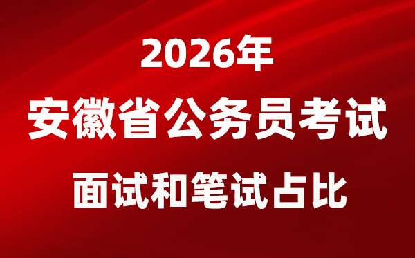 2026年安徽公務員考試面試和筆試占比多少？