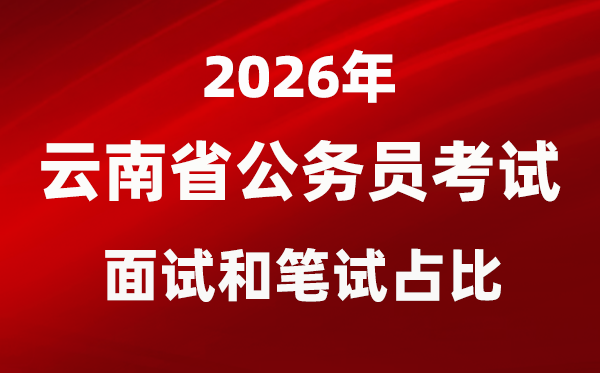 2026年云南公務員考試面試和筆試占比多少？