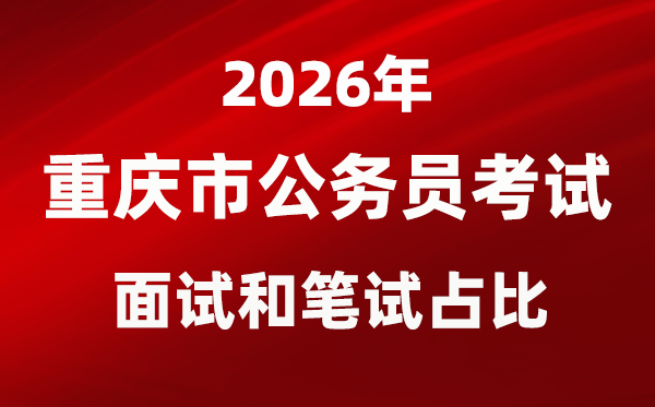 2026年重慶公務(wù)員考試面試和筆試占比多少？