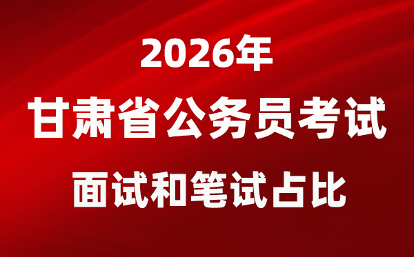 2026年甘肅公務(wù)員考試面試和筆試占比多少？