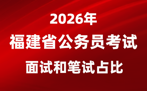 2026年福建公務(wù)員考試面試和筆試占比多少？