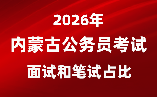 2026年內(nèi)蒙古公務(wù)員考試面試和筆試占比多少？