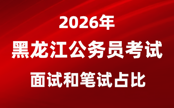 2026年黑龍江公務員考試面試和筆試占比多少？
