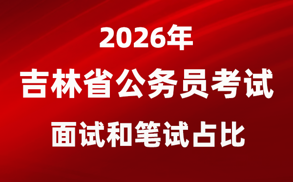 2026年吉林公務(wù)員考試面試和筆試占比多少？
