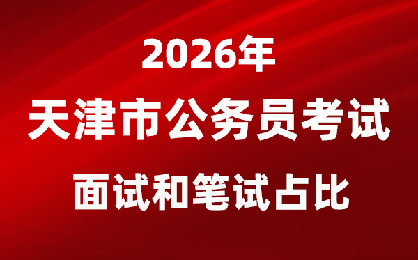 2026年天津公務(wù)員考試面試和筆試占比多少？