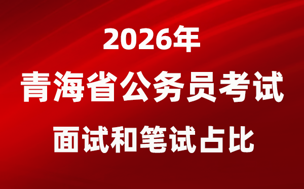 2026年青海公務(wù)員考試面試和筆試占比多少？