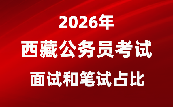 2026年西藏公務(wù)員考試面試和筆試占比多少？